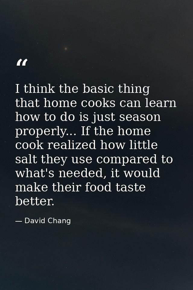 I think the basic thing that home cooks can learn how to do is just season properly... If the home cook realized how lit — David Chang