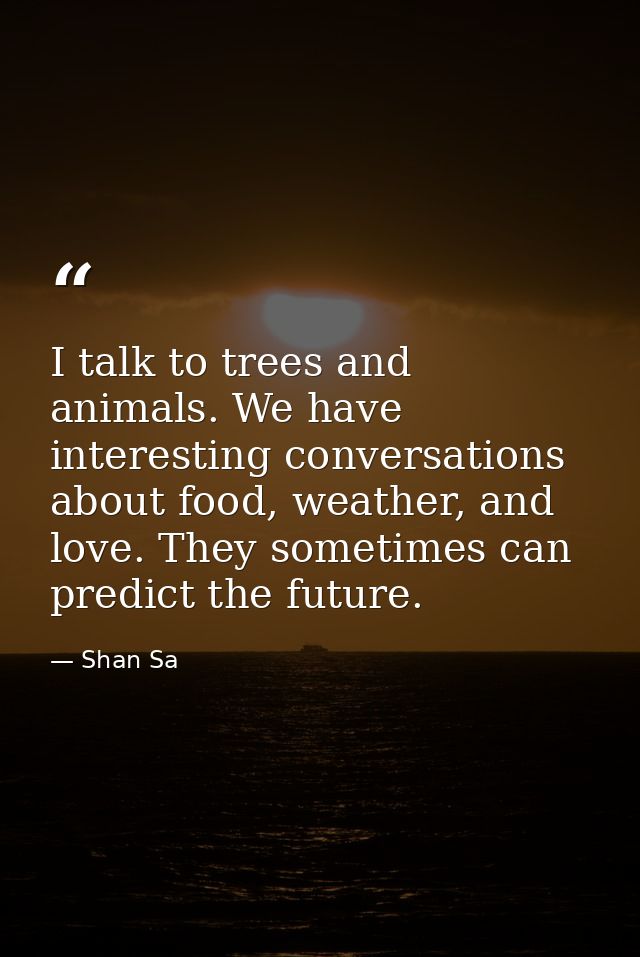 I talk to trees and animals. We have interesting conversations about food, weather, and love. They sometimes can predict — Shan Sa