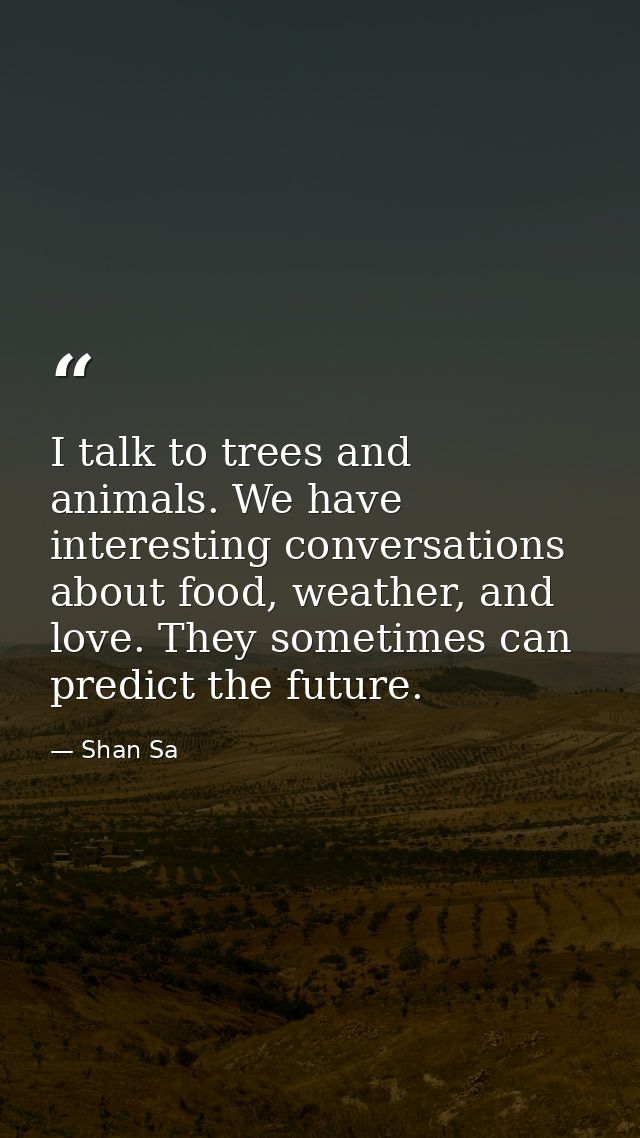 I talk to trees and animals. We have interesting conversations about food, weather, and love. They sometimes can predict — Shan Sa