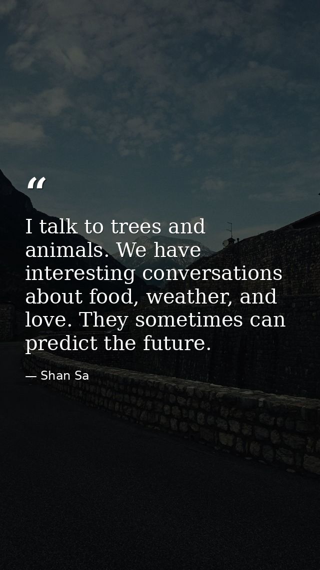 I talk to trees and animals. We have interesting conversations about food, weather, and love. They sometimes can predict — Shan Sa