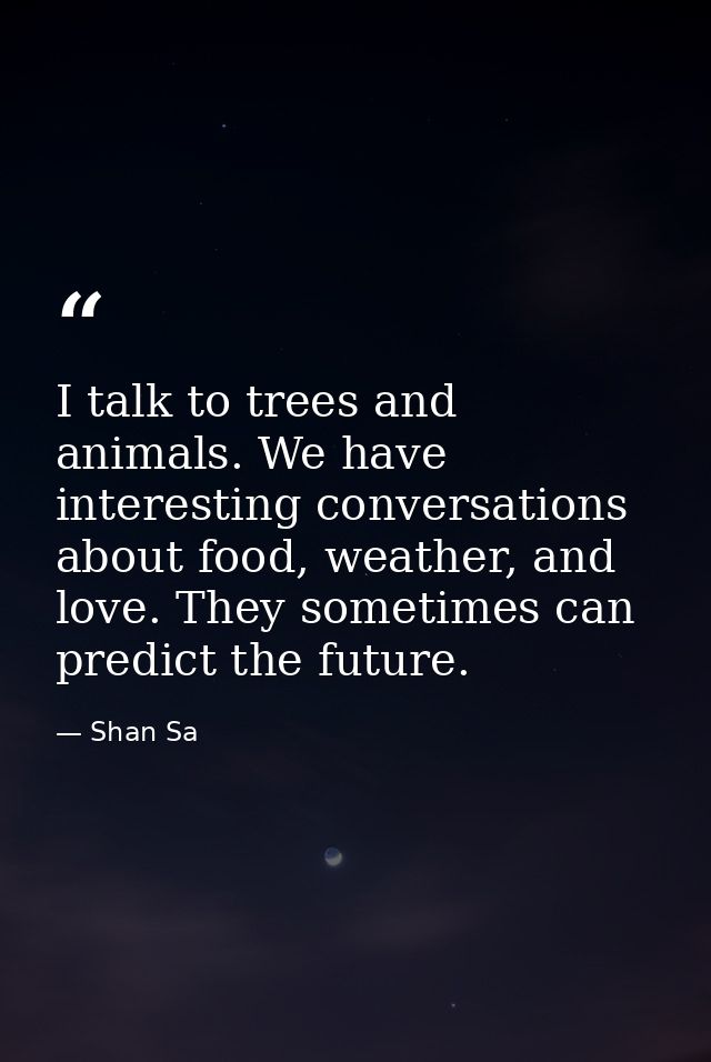 I talk to trees and animals. We have interesting conversations about food, weather, and love. They sometimes can predict — Shan Sa