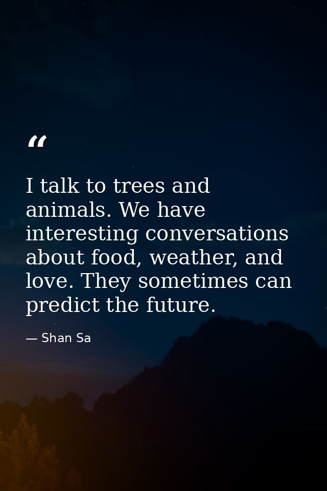 I talk to trees and animals. We have interesting conversations about food, weather, and love. They sometimes can predict — Shan Sa