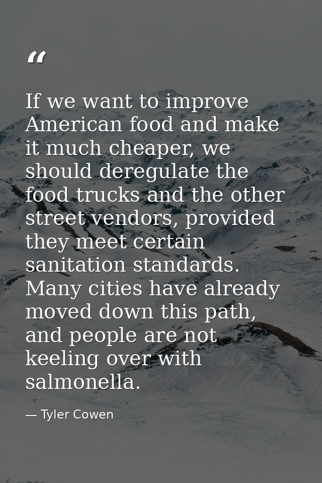 If we want to improve American food and make it much cheaper, we should deregulate the food trucks and the other street  — Tyler Cowen