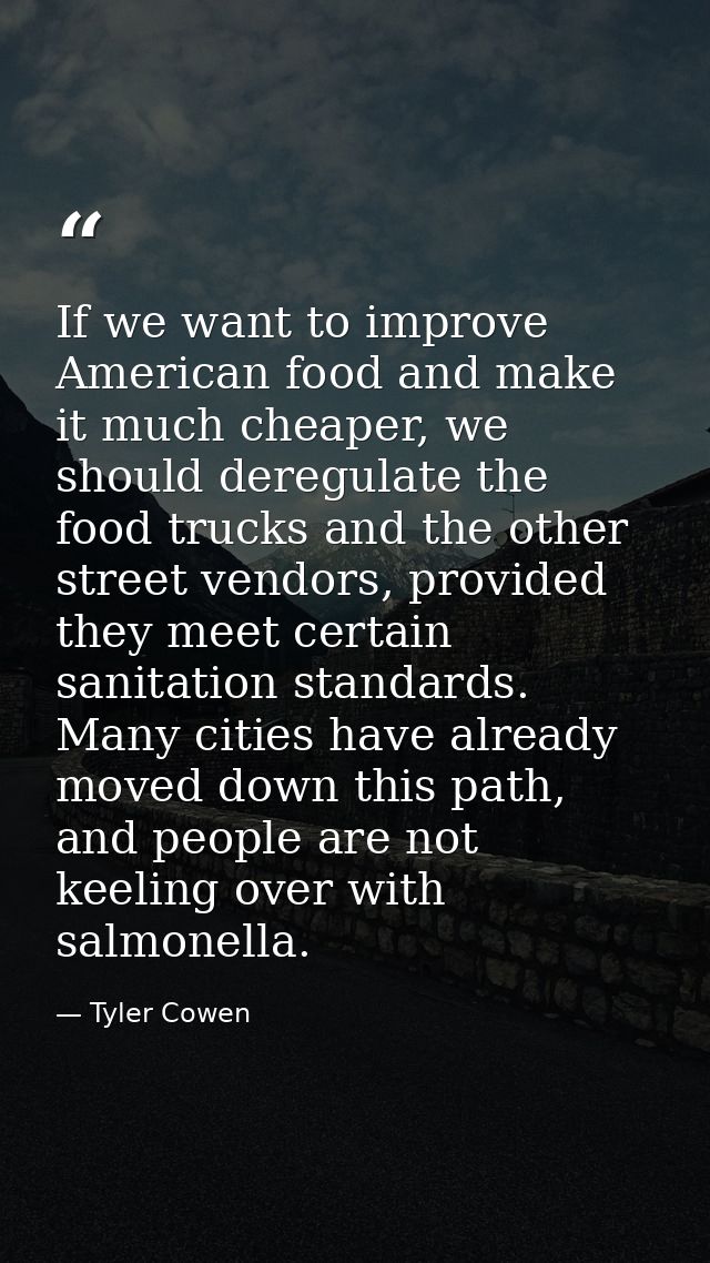 If we want to improve American food and make it much cheaper, we should deregulate the food trucks and the other street  — Tyler Cowen