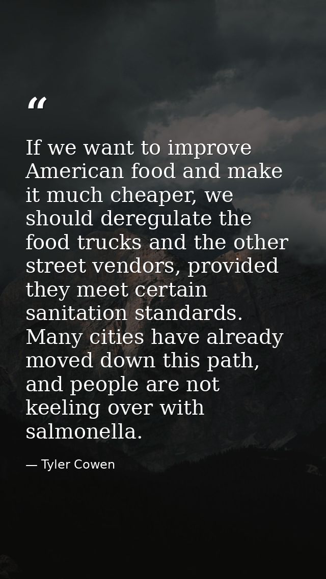 If we want to improve American food and make it much cheaper, we should deregulate the food trucks and the other street  — Tyler Cowen