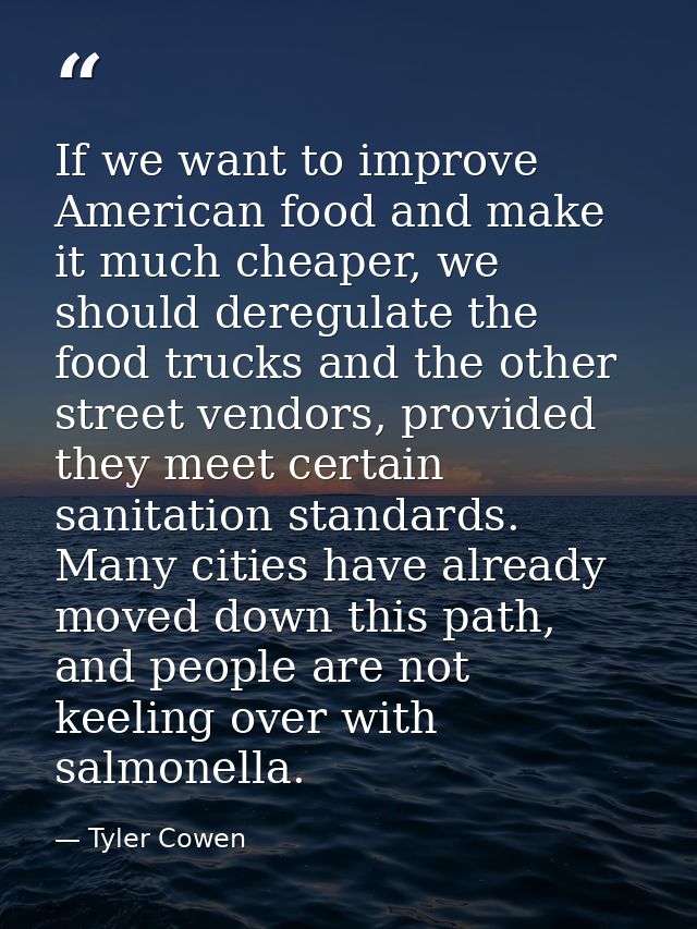 If we want to improve American food and make it much cheaper, we should deregulate the food trucks and the other street  — Tyler Cowen