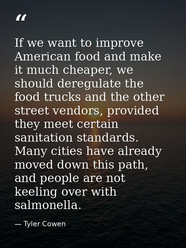 If we want to improve American food and make it much cheaper, we should deregulate the food trucks and the other street  — Tyler Cowen