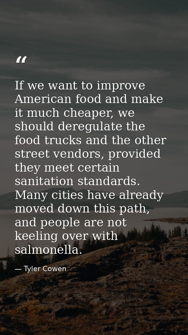 If we want to improve American food and make it much cheaper, we should deregulate the food trucks and the other street  — Tyler Cowen
