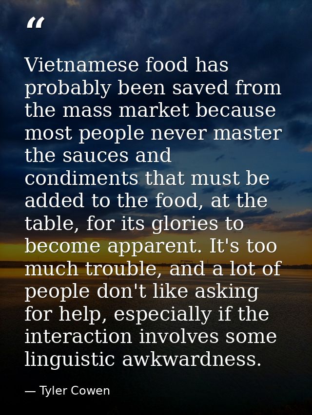 Vietnamese food has probably been saved from the mass market because most people never master the sauces and condiments  — Tyler Cowen