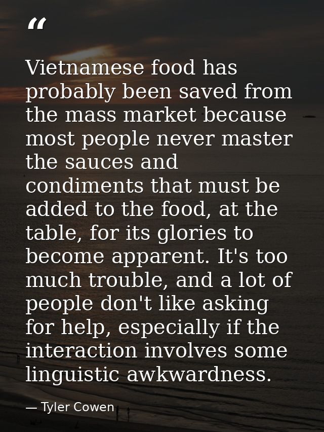 Vietnamese food has probably been saved from the mass market because most people never master the sauces and condiments  — Tyler Cowen