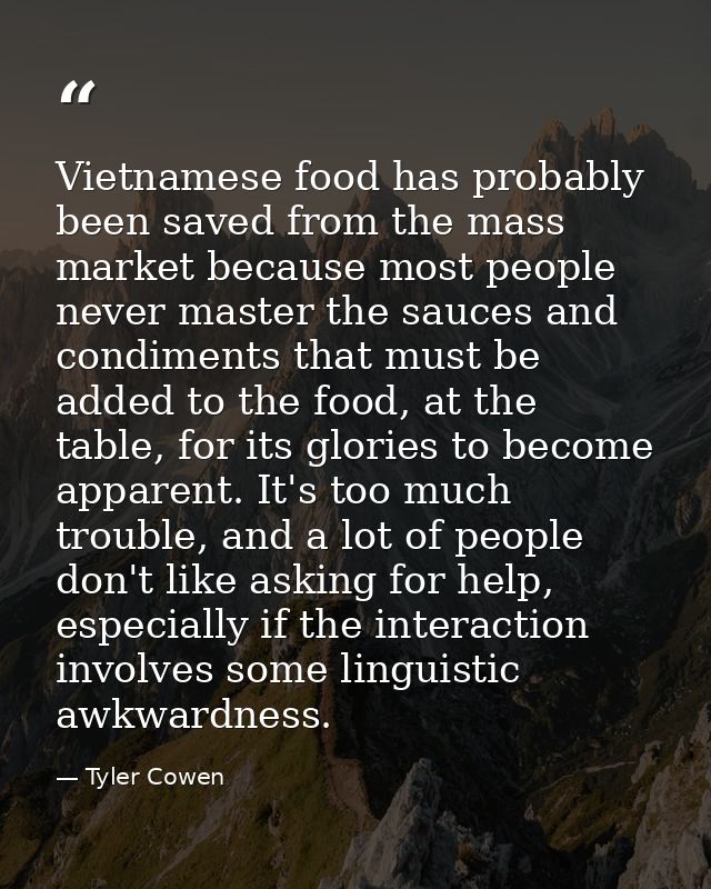 Vietnamese food has probably been saved from the mass market because most people never master the sauces and condiments  — Tyler Cowen