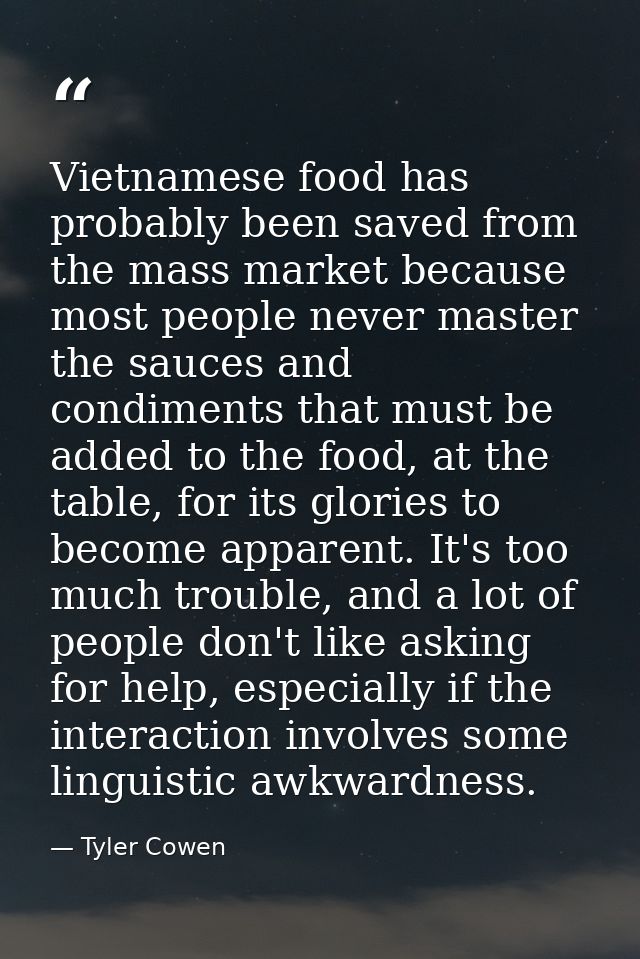 Vietnamese food has probably been saved from the mass market because most people never master the sauces and condiments  — Tyler Cowen