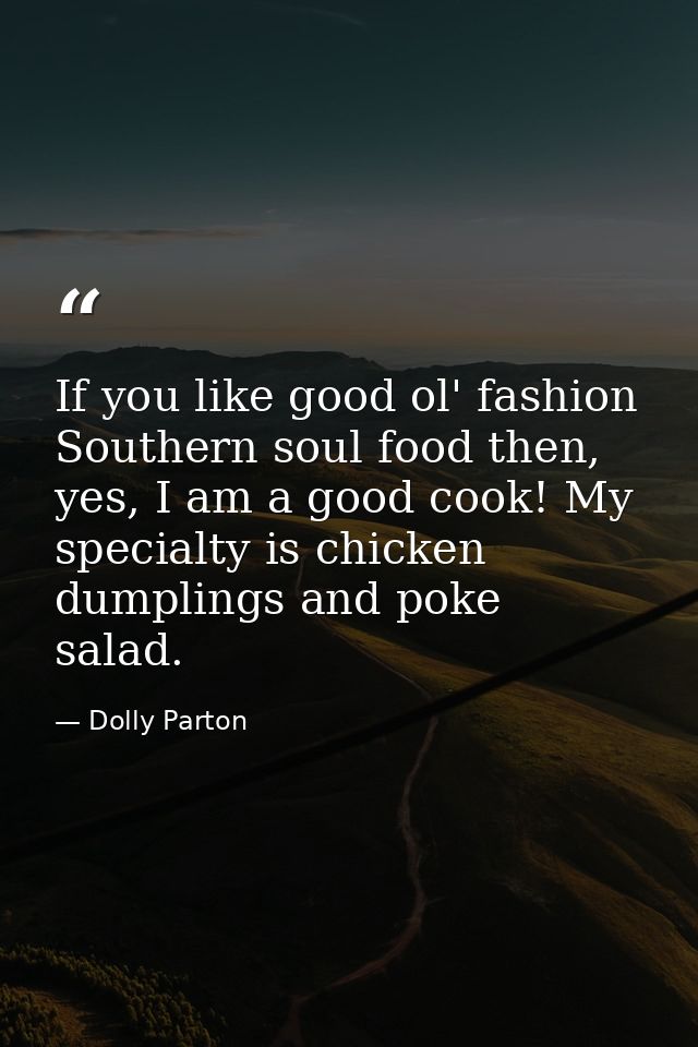 If you like good ol' fashion Southern soul food then, yes, I am a good cook! My specialty is chicken dumplings and poke  — Dolly Parton
