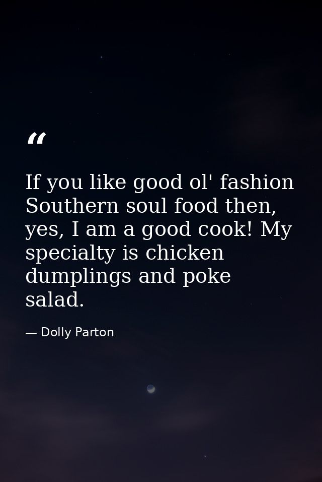 If you like good ol' fashion Southern soul food then, yes, I am a good cook! My specialty is chicken dumplings and poke  — Dolly Parton