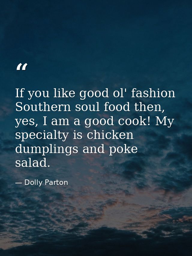If you like good ol' fashion Southern soul food then, yes, I am a good cook! My specialty is chicken dumplings and poke  — Dolly Parton