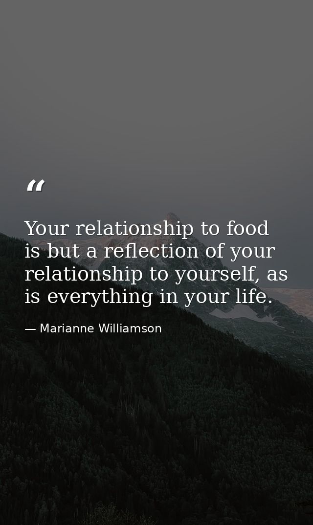 Your relationship to food is but a reflection of your relationship to yourself, as is everything in your life. — Marianne Williamson