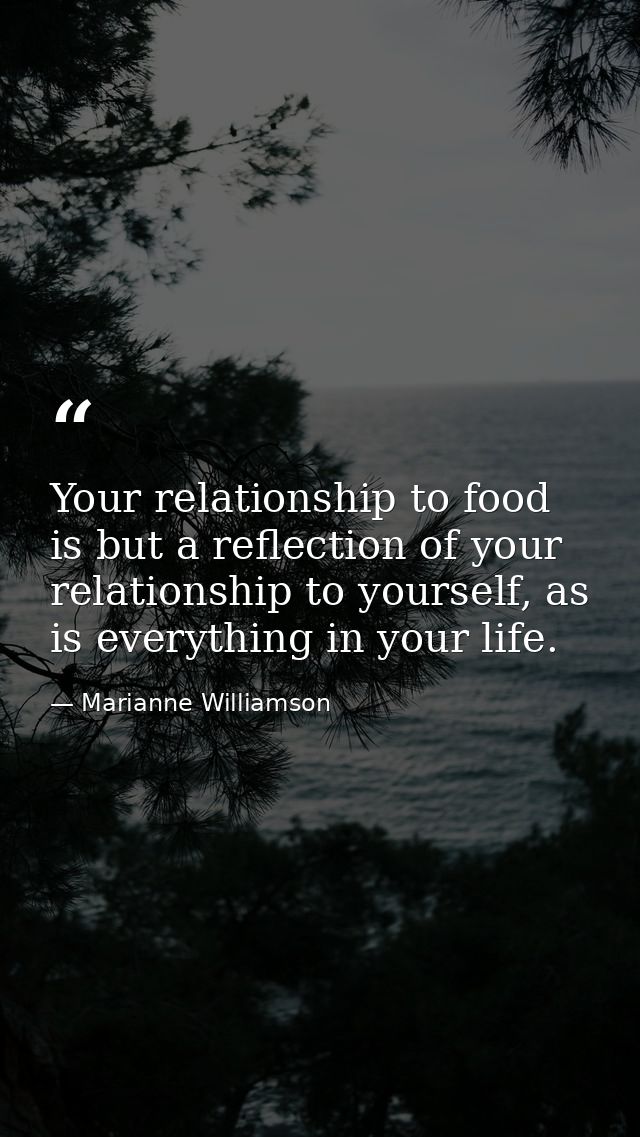 Your relationship to food is but a reflection of your relationship to yourself, as is everything in your life. — Marianne Williamson