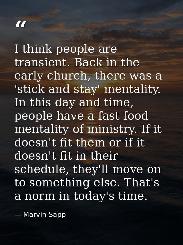 I think people are transient. Back in the early church, there was a 'stick and stay' mentality. In this day and time, pe — Marvin Sapp