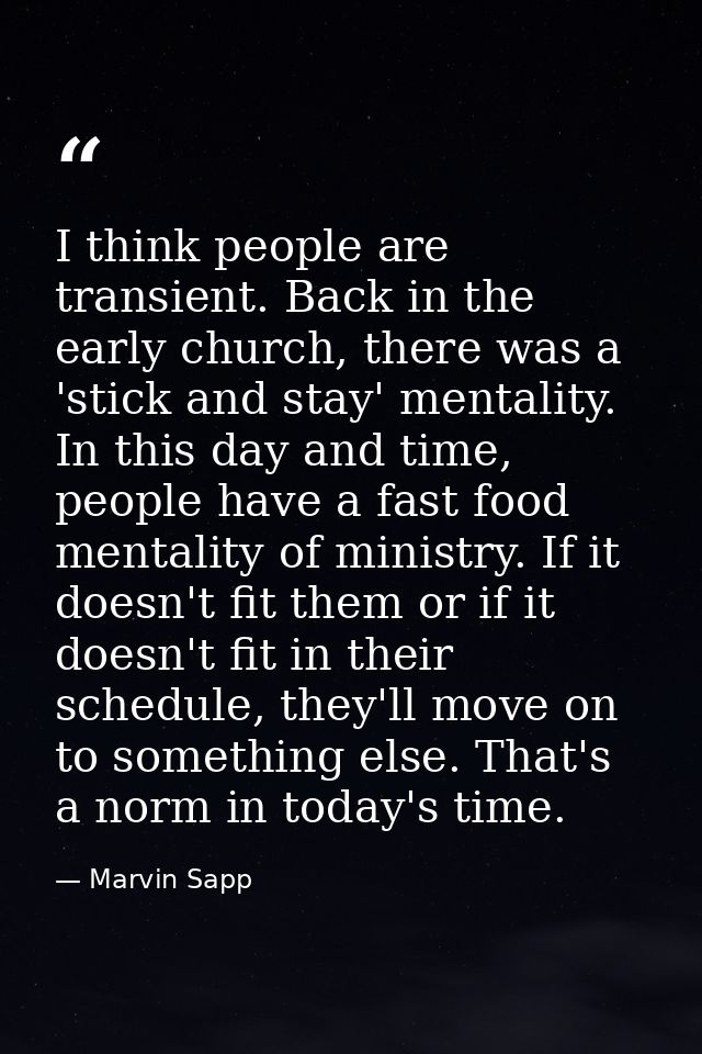 I think people are transient. Back in the early church, there was a 'stick and stay' mentality. In this day and time, pe — Marvin Sapp