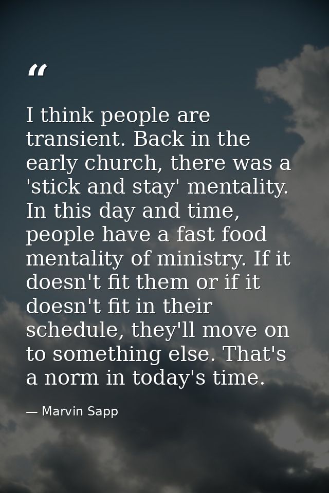 I think people are transient. Back in the early church, there was a 'stick and stay' mentality. In this day and time, pe — Marvin Sapp