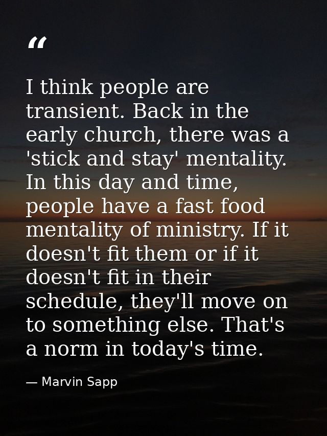 I think people are transient. Back in the early church, there was a 'stick and stay' mentality. In this day and time, pe — Marvin Sapp