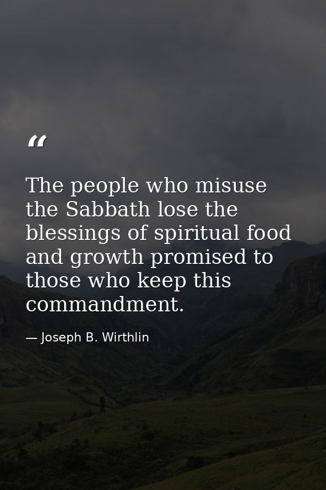 The people who misuse the Sabbath lose the blessings of spiritual food and growth promised to those who keep this comman — Joseph B. Wirthlin