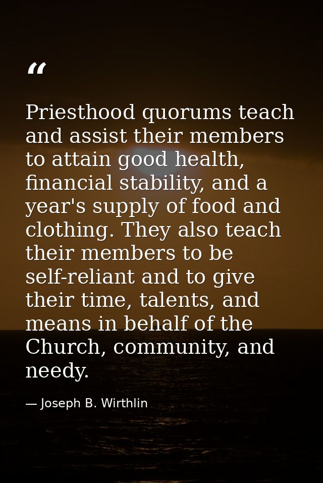 Priesthood quorums teach and assist their members to attain good health, financial stability, and a year's supply of foo — Joseph B. Wirthlin