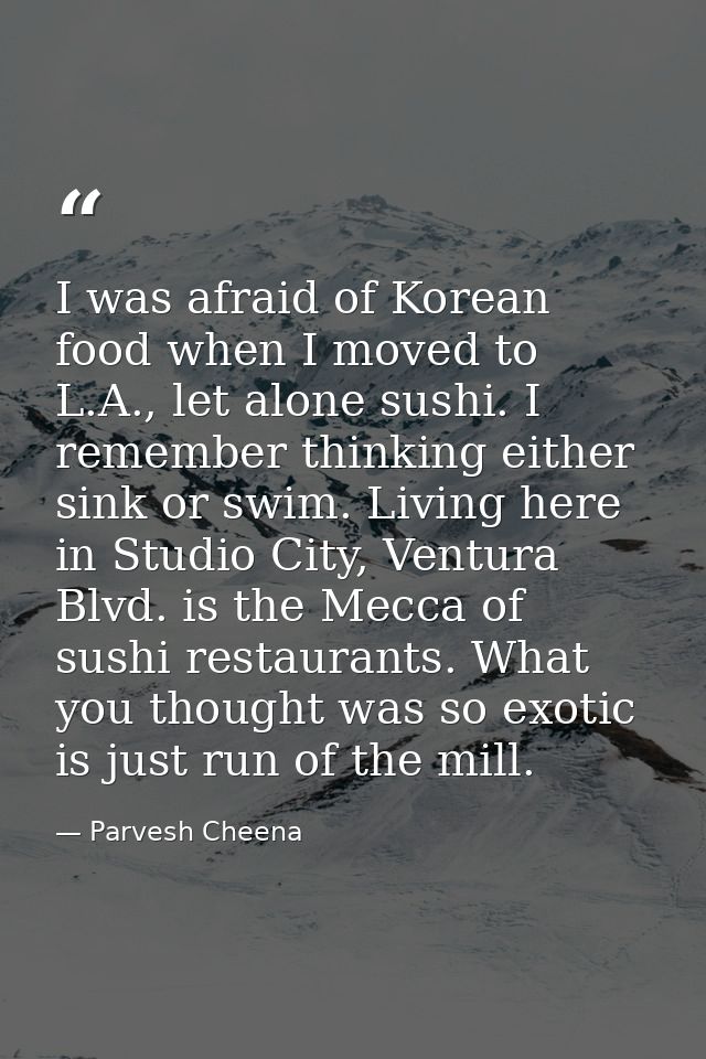 I was afraid of Korean food when I moved to L.A., let alone sushi. I remember thinking either sink or swim. Living here  — Parvesh Cheena