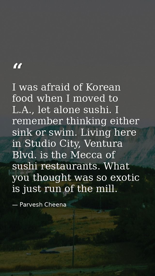 I was afraid of Korean food when I moved to L.A., let alone sushi. I remember thinking either sink or swim. Living here  — Parvesh Cheena