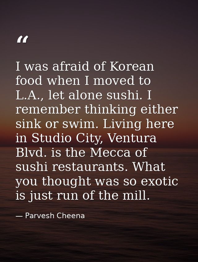 I was afraid of Korean food when I moved to L.A., let alone sushi. I remember thinking either sink or swim. Living here  — Parvesh Cheena
