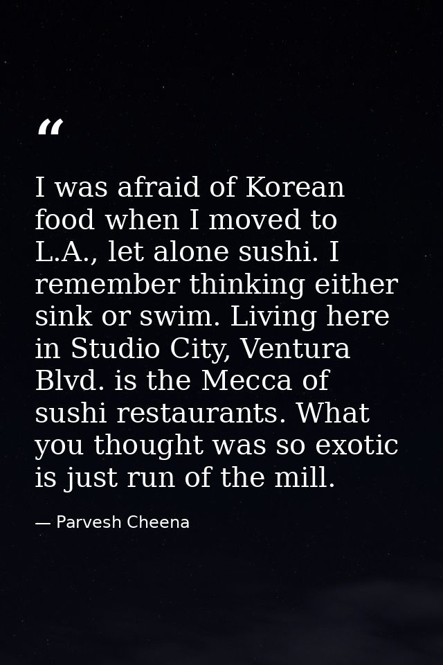 I was afraid of Korean food when I moved to L.A., let alone sushi. I remember thinking either sink or swim. Living here  — Parvesh Cheena