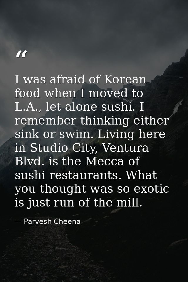 I was afraid of Korean food when I moved to L.A., let alone sushi. I remember thinking either sink or swim. Living here  — Parvesh Cheena