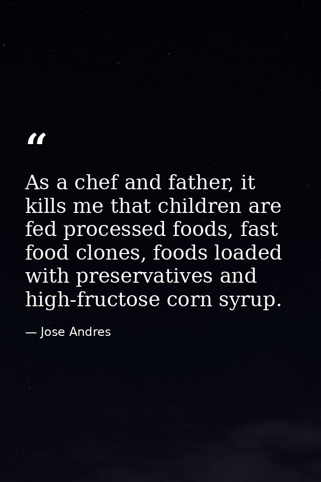 As a chef and father, it kills me that children are fed processed foods, fast food clones, foods loaded with preservativ — Jose Andres