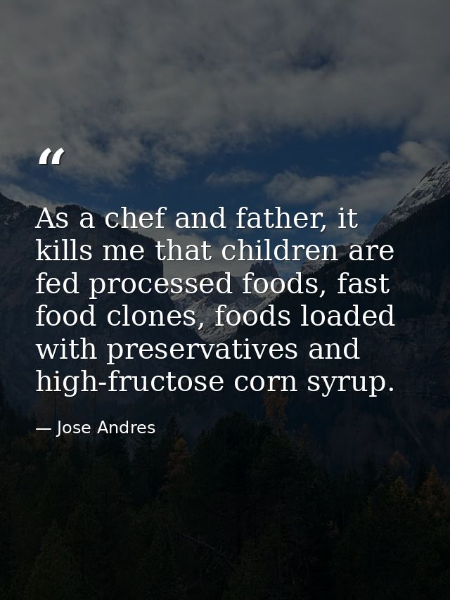 As a chef and father, it kills me that children are fed processed foods, fast food clones, foods loaded with preservativ — Jose Andres