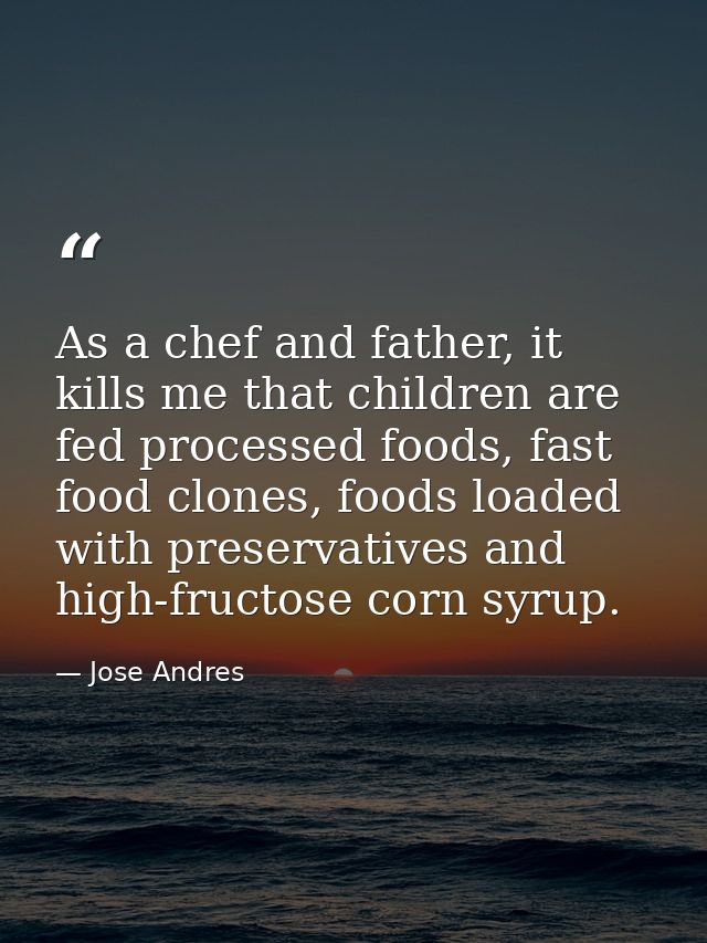 As a chef and father, it kills me that children are fed processed foods, fast food clones, foods loaded with preservativ — Jose Andres