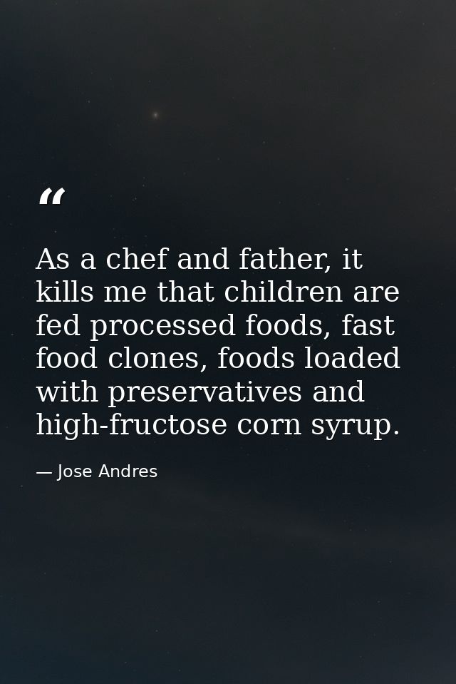 As a chef and father, it kills me that children are fed processed foods, fast food clones, foods loaded with preservativ — Jose Andres