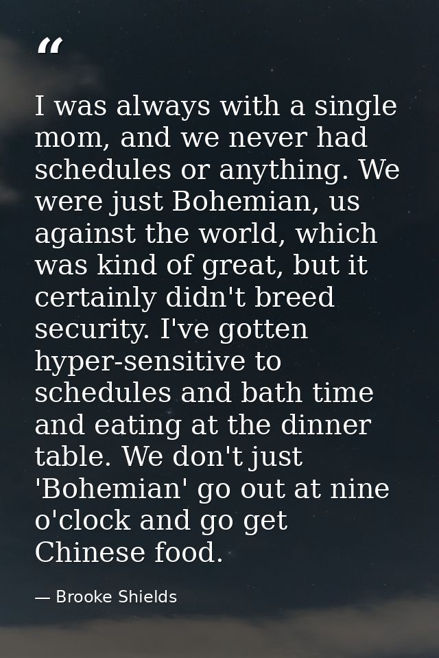 I was always with a single mom, and we never had schedules or anything. We were just Bohemian, us against the world, whi — Brooke Shields