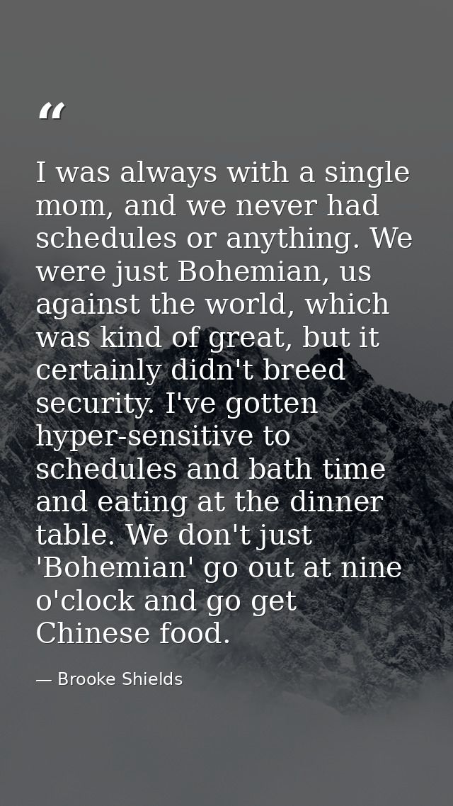 I was always with a single mom, and we never had schedules or anything. We were just Bohemian, us against the world, whi — Brooke Shields