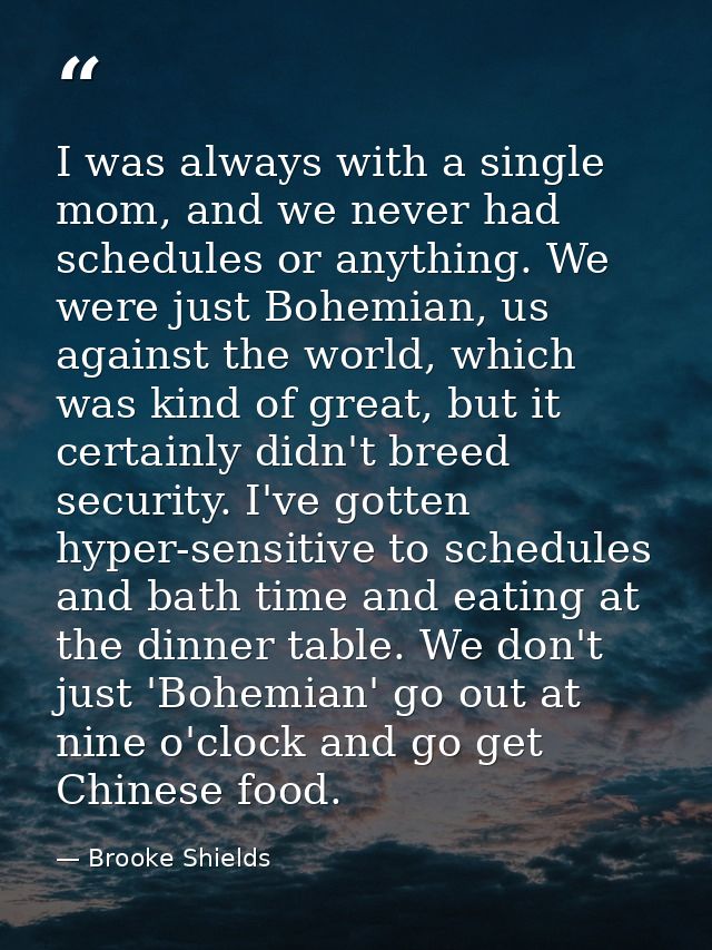 I was always with a single mom, and we never had schedules or anything. We were just Bohemian, us against the world, whi — Brooke Shields