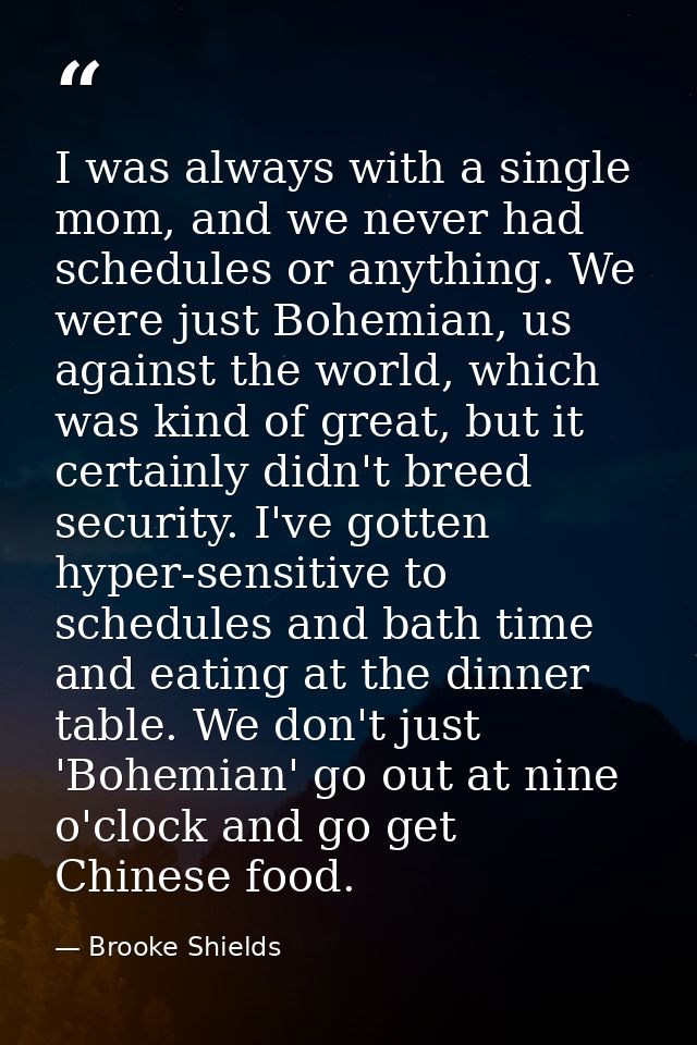 I was always with a single mom, and we never had schedules or anything. We were just Bohemian, us against the world, whi — Brooke Shields