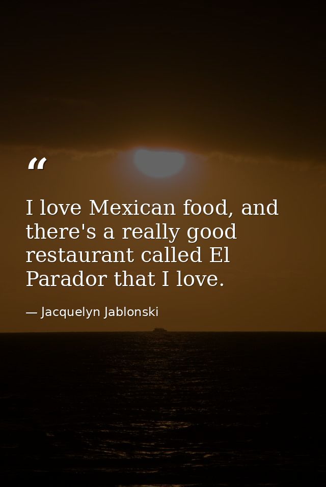 I love Mexican food, and there's a really good restaurant called El Parador that I love. — Jacquelyn Jablonski