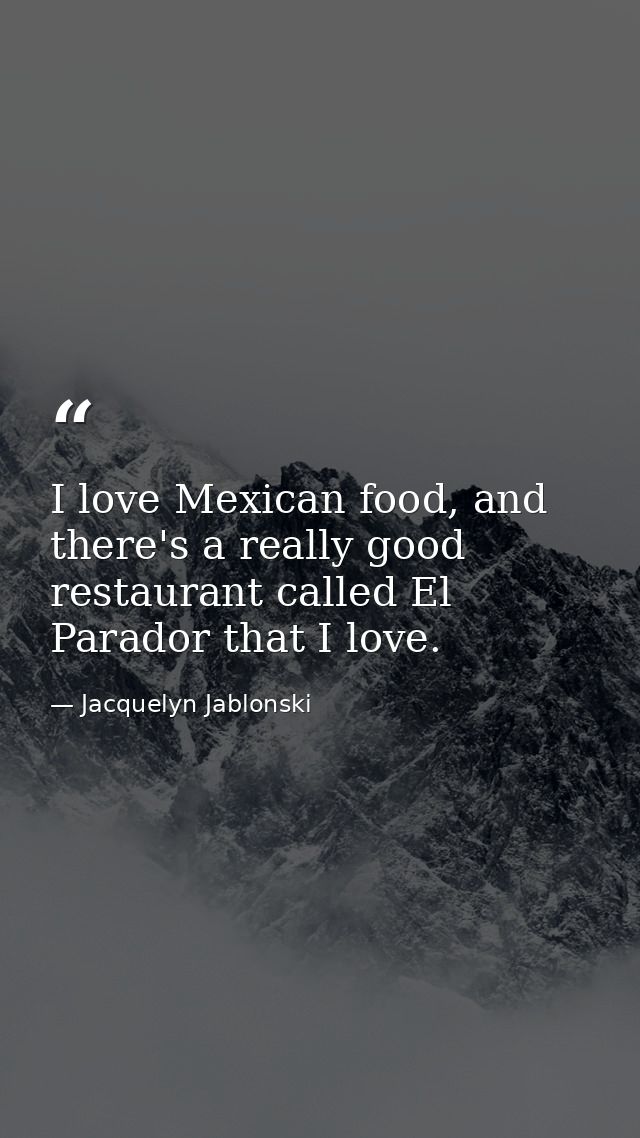 I love Mexican food, and there's a really good restaurant called El Parador that I love. — Jacquelyn Jablonski