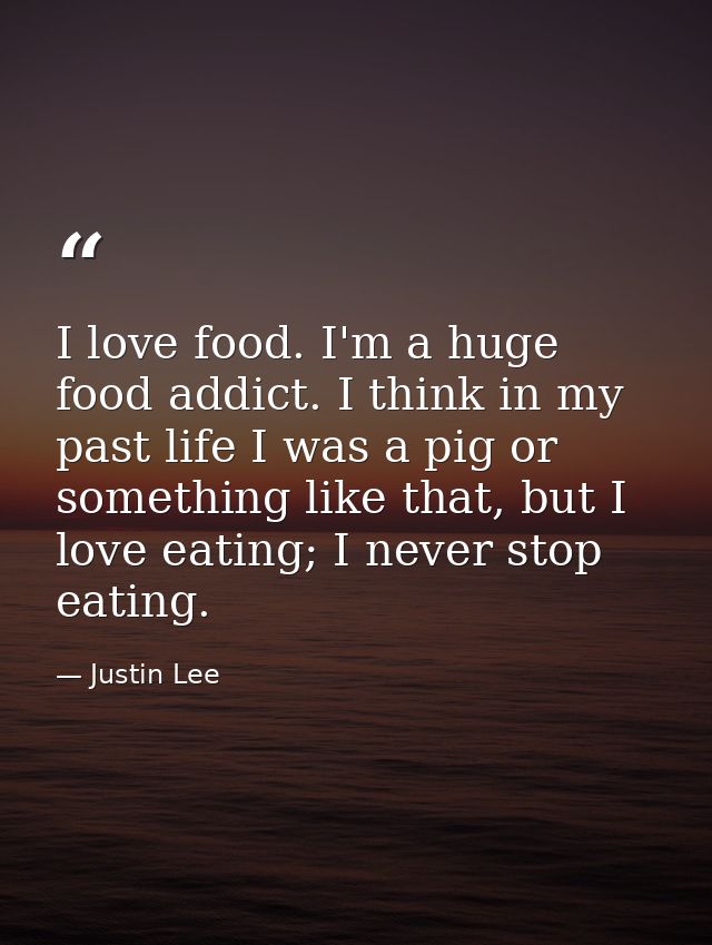 I love food. I'm a huge food addict. I think in my past life I was a pig or something like that, but I love eating; I ne — Justin Lee