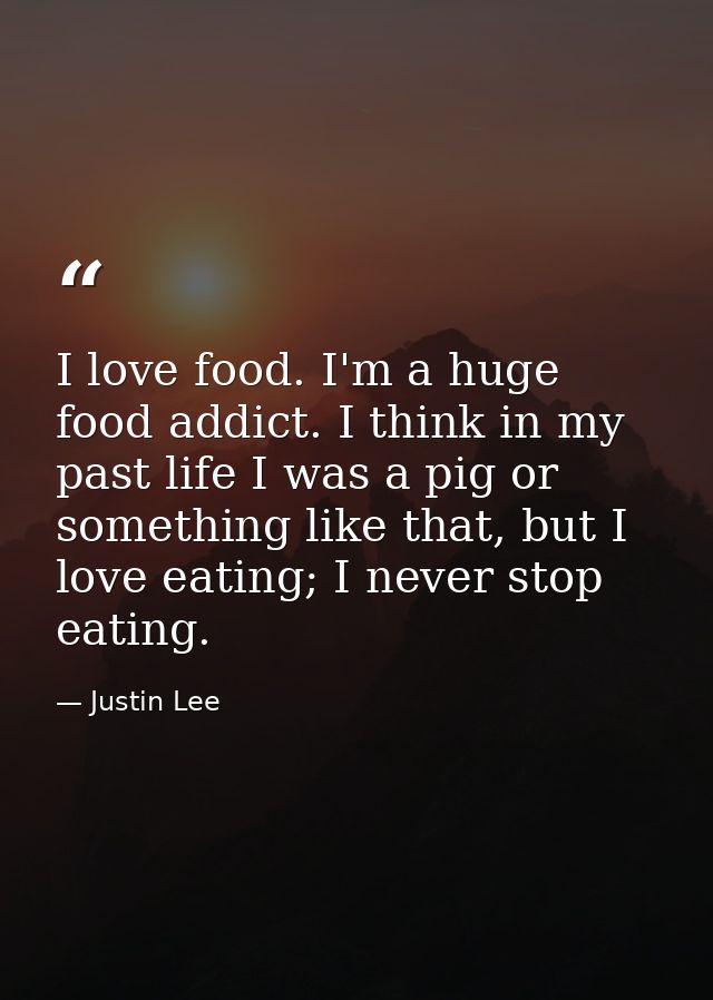 I love food. I'm a huge food addict. I think in my past life I was a pig or something like that, but I love eating; I ne — Justin Lee