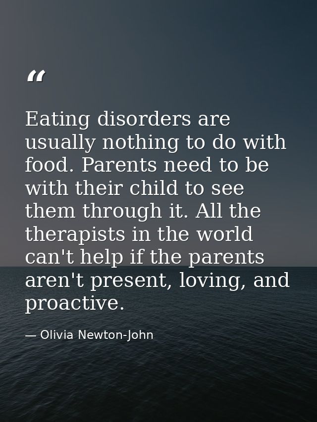 Eating disorders are usually nothing to do with food. Parents need to be with their child to see them through it. All th — Olivia Newton-John