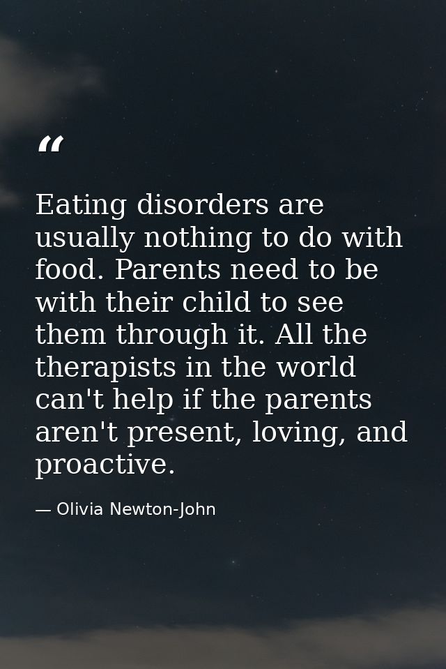 Eating disorders are usually nothing to do with food. Parents need to be with their child to see them through it. All th — Olivia Newton-John