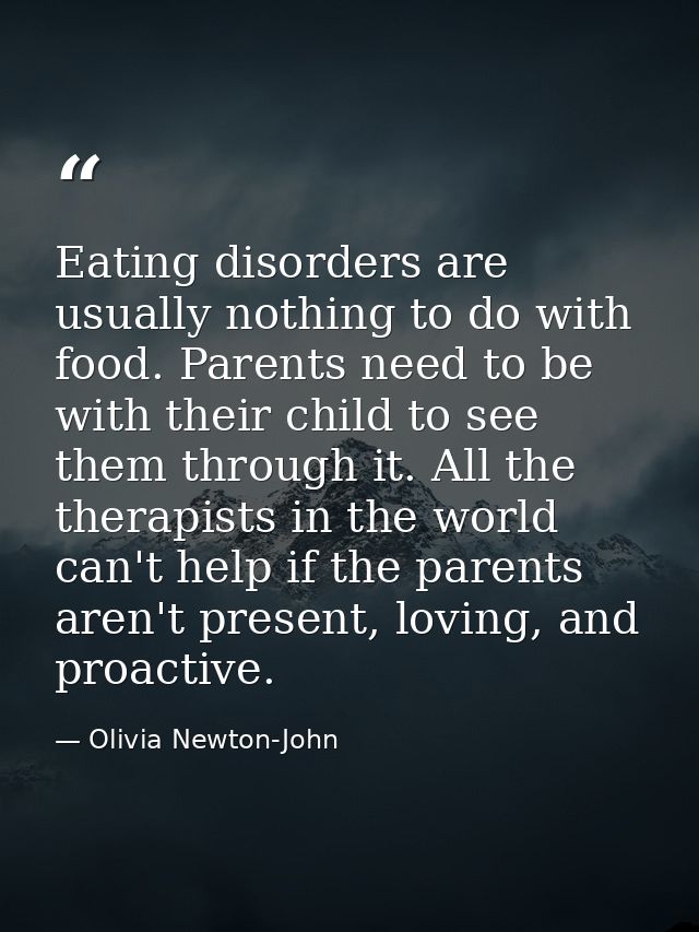 Eating disorders are usually nothing to do with food. Parents need to be with their child to see them through it. All th — Olivia Newton-John