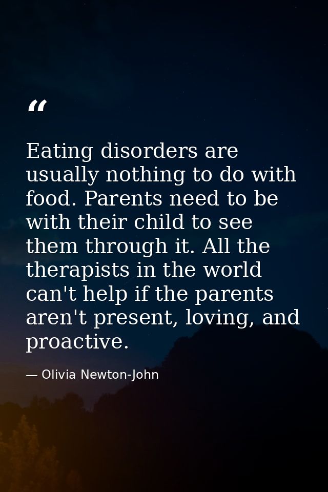 Eating disorders are usually nothing to do with food. Parents need to be with their child to see them through it. All th — Olivia Newton-John