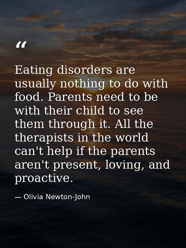 Eating disorders are usually nothing to do with food. Parents need to be with their child to see them through it. All th — Olivia Newton-John