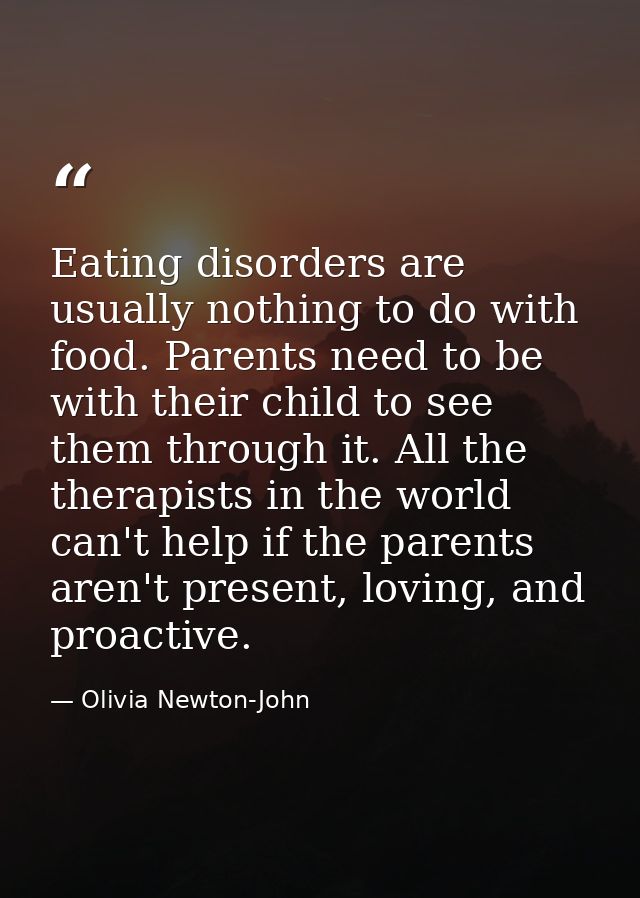 Eating disorders are usually nothing to do with food. Parents need to be with their child to see them through it. All th — Olivia Newton-John